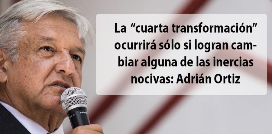 La ‘cuarta transformación’ ocurrirá sólo si logran cambiar alguna de las inercias nocivas: Adrián Ortiz